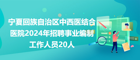 寧夏回族自治區(qū)中西醫(yī)結合醫(yī)院2024年招聘事業(yè)編制工作人員20人