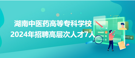 湖南中醫(yī)藥高等?？茖W(xué)校2024年招聘高層次人才7人