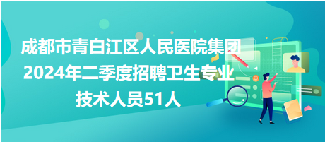 成都市青白江區(qū)人民醫(yī)院集團(tuán)2024年二季度招聘衛(wèi)生專業(yè)技術(shù)人員51人