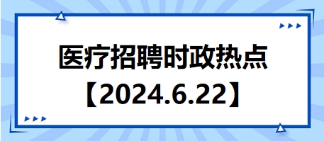 醫(yī)療招聘時政熱點【2024.6.22】